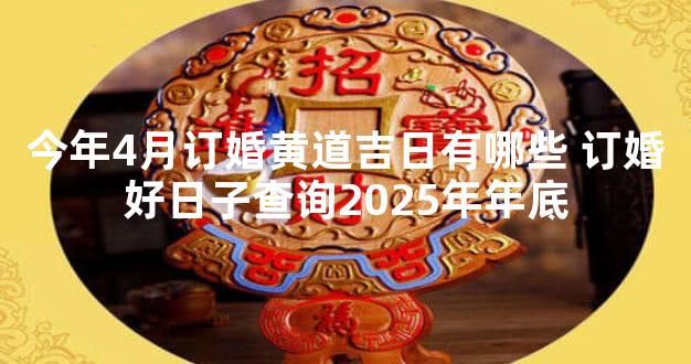 今年4月订婚黄道吉日有哪些 订婚好日子查询2025年年底